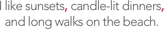 I like sunsets, candle-lit dinners, and long walks on the beach.