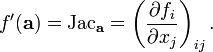 f'(\mathbf{a}) = \text{Jac}_{\mathbf{a}} = \left(\frac{\partial f_i}{\partial x_j}\right)_{ij}.