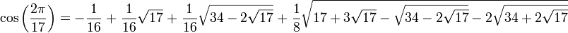 \cos{\left(\frac{2\pi}{17}\right)} = -\frac{1}{16} \; + \; \frac{1}{16} \sqrt{17} \;+\; \frac{1}{16} \sqrt{34 - 2 \sqrt{17}} \;+\; \frac{1}{8} \sqrt{ 17 + 3 \sqrt{17} - \sqrt{34 - 2 \sqrt{17}} - 2 \sqrt{34 + 2 \sqrt{17}} }