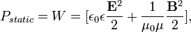 P_{static} =  {W}=   [ {\epsilon_0 \epsilon}{\frac{{\mathbf E}^2  }{ {2}}}  +{\frac{ 1  }{ {\mu_0 \mu}  }} {\frac{{\mathbf B}^2}{{2}}}],