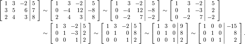 \begin{align}\left[\begin{array}{rrr|r}
1 & 3 & -2 & 5 \\
3 & 5 & 6 & 7 \\
2 & 4 & 3 & 8
\end{array}\right]&\sim
\left[\begin{array}{rrr|r}
1 & 3 & -2 & 5 \\
0 & -4 & 12 & -8 \\
2 & 4 & 3 & 8
\end{array}\right]\sim
\left[\begin{array}{rrr|r}
1 & 3 & -2 & 5 \\
0 & -4 & 12 & -8 \\
0 & -2 & 7 & -2
\end{array}\right]\sim
\left[\begin{array}{rrr|r}
1 & 3 & -2 & 5 \\
0 & 1 & -3 & 2 \\
0 & -2 & 7 & -2
\end{array}\right]
\\
&\sim
\left[\begin{array}{rrr|r}
1 & 3 & -2 & 5 \\
0 & 1 & -3 & 2 \\
0 & 0 & 1 & 2
\end{array}\right]\sim
\left[\begin{array}{rrr|r}
1 & 3 & -2 & 5 \\
0 & 1 & 0 & 8 \\
0 & 0 & 1 & 2
\end{array}\right]\sim
\left[\begin{array}{rrr|r}
1 & 3 & 0 & 9 \\
0 & 1 & 0 & 8 \\
0 & 0 & 1 & 2
\end{array}\right]\sim
\left[\begin{array}{rrr|r}
1 & 0 & 0 & -15 \\
0 & 1 & 0 & 8 \\
0 & 0 & 1 & 2
\end{array}\right].\end{align}