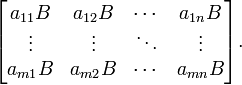 
  \begin{bmatrix} 
    a_{11}B & a_{12}B & \cdots & a_{1n}B \\ 
    \vdots & \vdots & \ddots & \vdots \\ 
    a_{m1}B & a_{m2}B & \cdots & a_{mn}B
  \end{bmatrix}.
