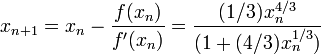 x_{n+1} = x_n - \frac{f(x_n)}{f '(x_n)} = \frac{(1/3)x_n^{4/3}}{(1 + (4/3)x_n^{1/3})} \!