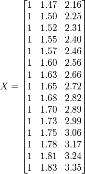 X=
\begin{bmatrix}
1&1.47&2.16\\
1&1.50&2.25\\
1&1.52&2.31\\
1&1.55&2.40\\
1&1.57&2.46\\
1&1.60&2.56\\
1&1.63&2.66\\
1&1.65&2.72\\
1&1.68&2.82\\
1&1.70&2.89\\
1&1.73&2.99\\
1&1.75&3.06\\
1&1.78&3.17\\
1&1.81&3.24\\
1&1.83&3.35\\
\end{bmatrix}