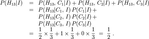 \begin{array}{lcl}
P(H_{13}|I) &{}= &P(H_{13},\,C_1 | I) + P(H_{13},\,C_2|I) + P(H_{13},\,C_3|I) \\
 &{}= &P(H_{13}|C_1,\,I) \, P(C_1|I)\, + \\
 &&P(H_{13}|C_2,\,I) \, P(C_2|I)\, + \\
 &&P(H_{13}|C_3,\,I) \, P(C_3|I) \\
 &{}= &{\displaystyle \frac12 \times \frac13 + 1 \times \frac13 + 0 \times \frac13 }\ = \ {\displaystyle\frac12\ .}
\end{array}