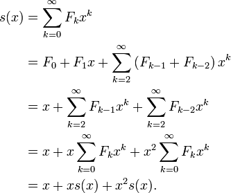 \begin{align}
  s(x) &= \sum_{k=0}^{\infty} F_k x^k \\
       &= F_0 + F_1x + \sum_{k=2}^{\infty} \left( F_{k-1} + F_{k-2} \right) x^k \\
       &= x + \sum_{k=2}^{\infty} F_{k-1} x^k + \sum_{k=2}^{\infty} F_{k-2} x^k \\
       &= x + x\sum_{k=0}^{\infty} F_k x^k + x^2\sum_{k=0}^{\infty} F_k x^k \\
       &= x + x s(x) + x^2 s(x).
  \end{align}