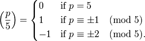 \left(\frac{p}{5}\right) = \begin{cases} 0 & \textrm{if}\;p =5\\ 1 &\textrm{if}\;p \equiv \pm1 \pmod 5\\ -1 &\textrm{if}\;p \equiv \pm2 \pmod 5.\end{cases}