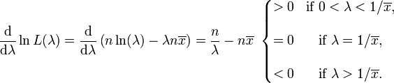 \frac{\mathrm{d}}{\mathrm{d}\lambda} \ln L(\lambda) = \frac{\mathrm{d}}{\mathrm{d}\lambda} \left( n \ln(\lambda) - \lambda n\overline{x} \right) = {n \over \lambda}-n\overline{x}\ \left\{\begin{matrix} > 0 & \mbox{if}\ 0 < \lambda < 1/\overline{x}, \\  \\ = 0 & \mbox{if}\ \lambda = 1/\overline{x}, \\  \\ < 0 & \mbox{if}\ \lambda > 1/\overline{x}. \end{matrix}\right. 
