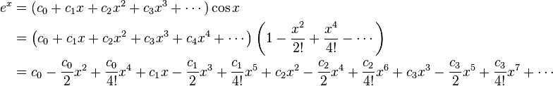 \begin{align} e^x &= (c_0 + c_1 x + c_2 x^2 + c_3 x^3 + \cdots)\cos x\\
&=\left(c_0 + c_1 x + c_2 x^2 + c_3 x^3 + c_4x^4 + \cdots\right)\left(1 - {x^2 \over 2!} + {x^4 \over 4!} - \cdots\right)\\&=c_0 - {c_0 \over 2}x^2 + {c_0 \over 4!}x^4 + c_1x - {c_1 \over 2}x^3 + {c_1 \over 4!}x^5 + c_2x^2 - {c_2 \over 2}x^4 + {c_2 \over 4!}x^6 + c_3x^3 - {c_3 \over 2}x^5 + {c_3 \over 4!}x^7 +\cdots \end{align}\!